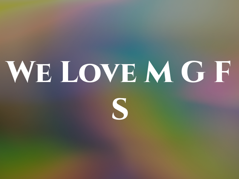 We Love M G F S